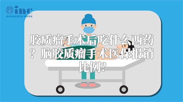 胶质瘤手术后吃什么西药？脑胶质瘤手术医保报销比例？