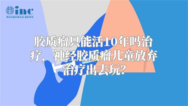 胶质瘤只能活10年吗治疗，神经胶质瘤儿童放弃治疗出去玩？