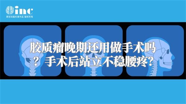 胶质瘤晚期还用做手术吗？手术后站立不稳腰疼？