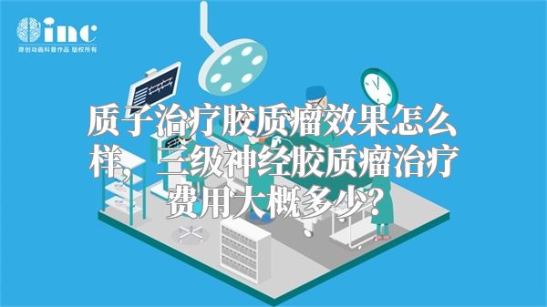 质子治疗胶质瘤效果怎么样，三级神经胶质瘤治疗费用大概多少？