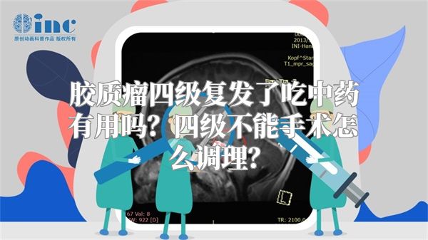 胶质瘤四级复发了吃中药有用吗？四级不能手术怎么调理？