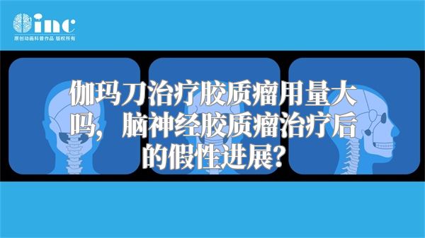 伽玛刀治疗胶质瘤用量大吗，脑神经胶质瘤治疗后的假性进展？