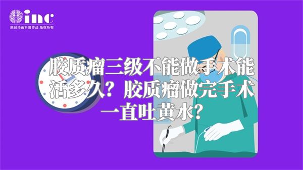 胶质瘤三级不能做手术能活多久？胶质瘤做完手术一直吐黄水？