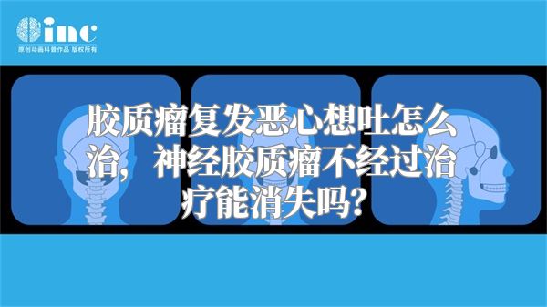 胶质瘤复发恶心想吐怎么治，神经胶质瘤不经过治疗能消失吗？