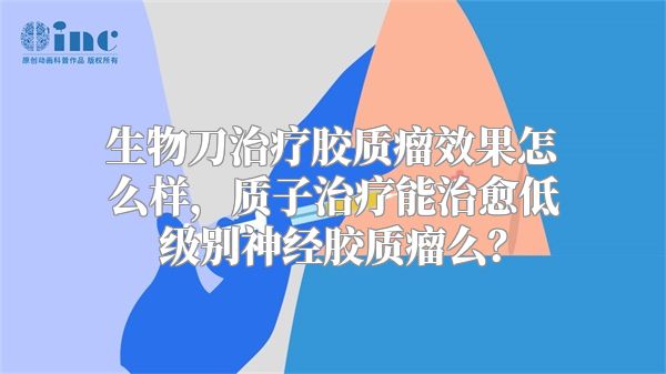 生物刀治疗胶质瘤效果怎么样，质子治疗能治愈低级别神经胶质瘤么？