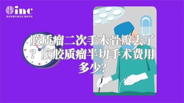 胶质瘤二次手术骨瓣去了？脑胶质瘤半切手术费用多少？