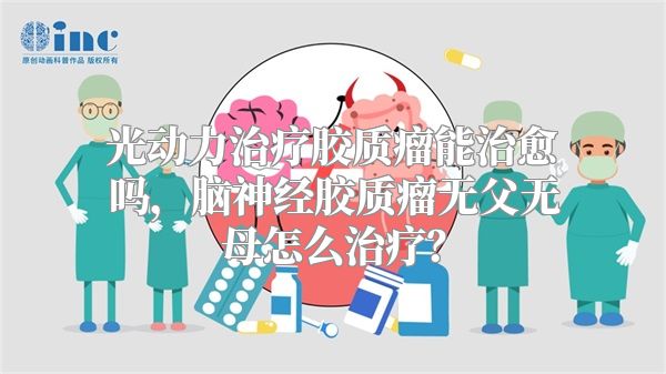 光动力治疗胶质瘤能治愈吗，脑神经胶质瘤无父无母怎么治疗？