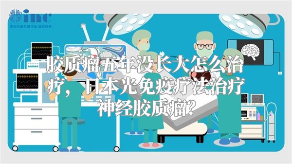 胶质瘤五年没长大怎么治疗，日本光免疫疗法治疗神经胶质瘤？