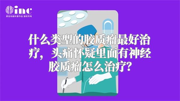 什么类型的胶质瘤最好治疗，头痛怀疑里面有神经胶质瘤怎么治疗？