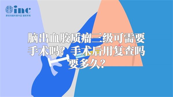 脑出血胶质瘤三级可需要手术吗？手术后用复查吗要多久？