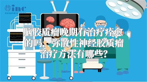 脑胶质瘤晚期有治疗痊愈的吗，弥散性神经胶质瘤治疗方法有哪些？