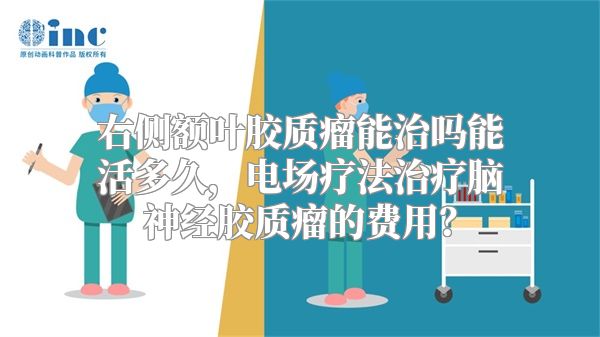 右侧额叶胶质瘤能治吗能活多久，电场疗法治疗脑神经胶质瘤的费用？