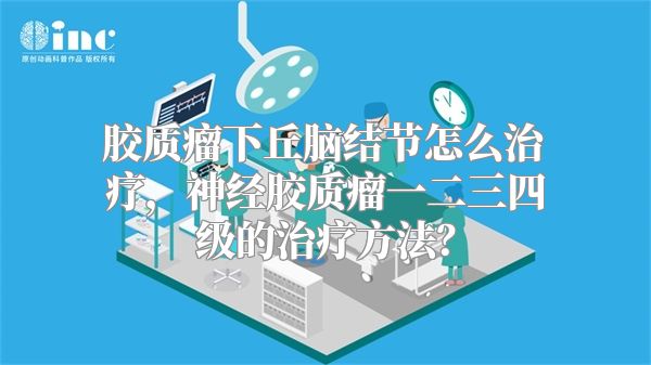 胶质瘤下丘脑结节怎么治疗，神经胶质瘤一二三四级的治疗方法？