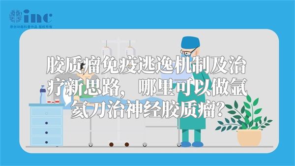 胶质瘤免疫逃逸机制及治疗新思路，哪里可以做氩氦刀治神经胶质瘤？