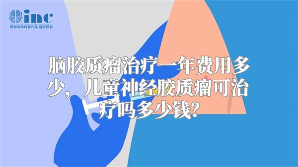 脑胶质瘤治疗一年费用多少，儿童神经胶质瘤可治疗吗多少钱？