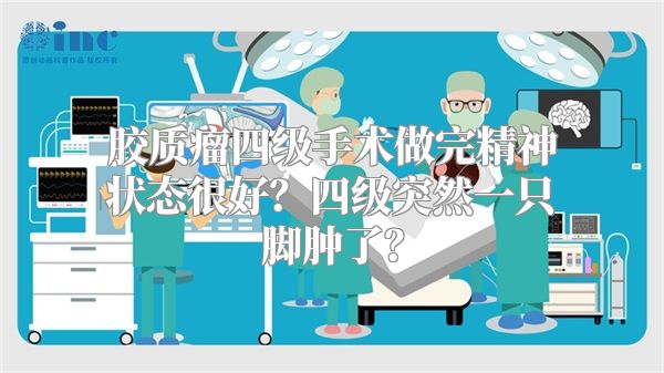 胶质瘤四级手术做完精神状态很好？四级突然一只脚肿了？