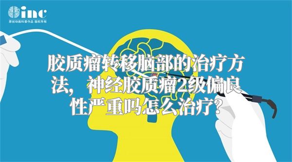 胶质瘤转移脑部的治疗方法，神经胶质瘤2级偏良性严重吗怎么治疗？