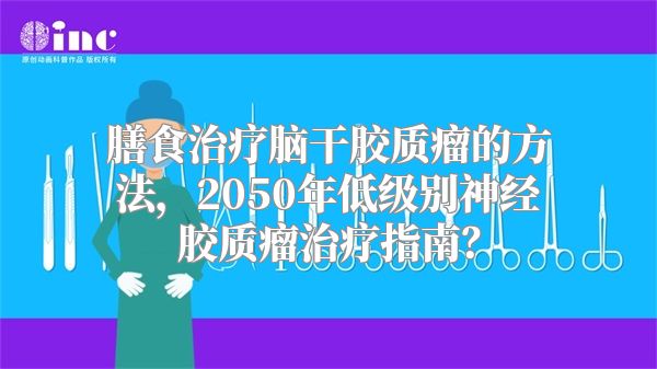 膳食治疗脑干胶质瘤的方法，2050年低级别神经胶质瘤治疗指南？