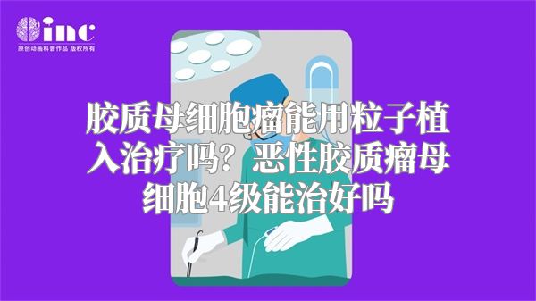 胶质母细胞瘤能用粒子植入治疗吗？恶性胶质瘤母细胞4级能治好吗