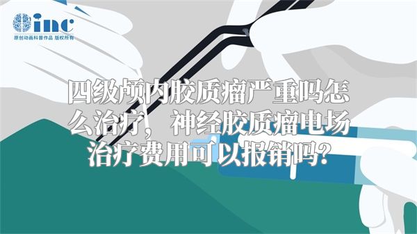 四级颅内胶质瘤严重吗怎么治疗，神经胶质瘤电场治疗费用可以报销吗？