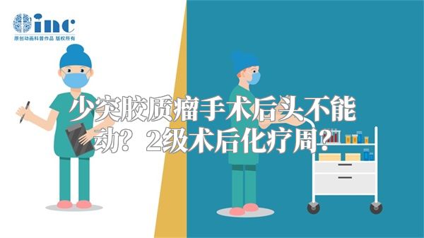 少突胶质瘤手术后头不能动？2级术后化疗周？