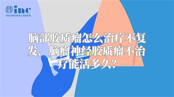 脑部胶质瘤怎么治疗不复发，脑瘤神经胶质瘤不治疗能活多久？