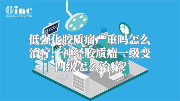 低强化胶质瘤严重吗怎么治疗，神经胶质瘤一级变四级怎么治疗？