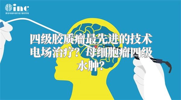 四级胶质瘤最先进的技术电场治疗？母细胞瘤四级水肿？