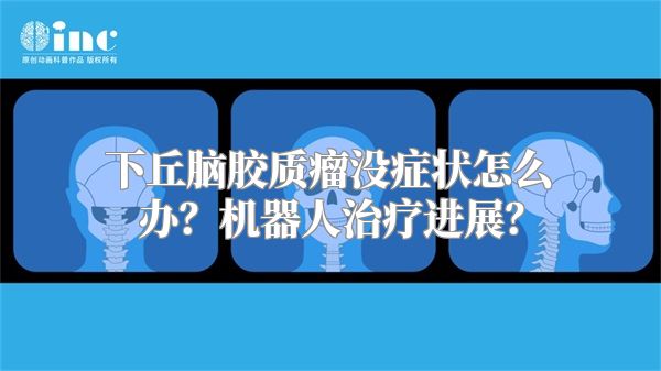 下丘脑胶质瘤没症状怎么办？机器人治疗进展？