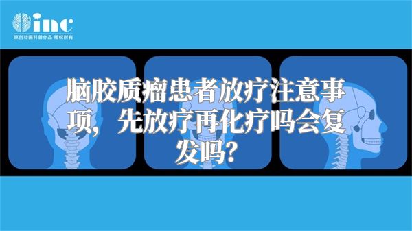 脑胶质瘤患者放疗注意事项，先放疗再化疗吗会复发吗？