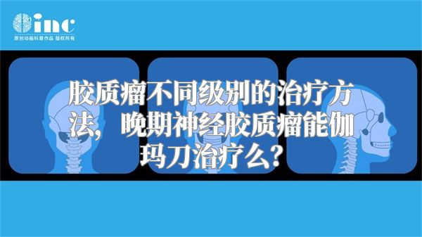 胶质瘤不同级别的治疗方法，晚期神经胶质瘤能伽玛刀治疗么？