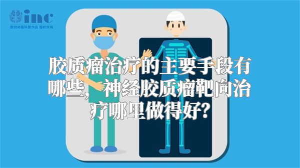 胶质瘤治疗的主要手段有哪些，神经胶质瘤靶向治疗哪里做得好？