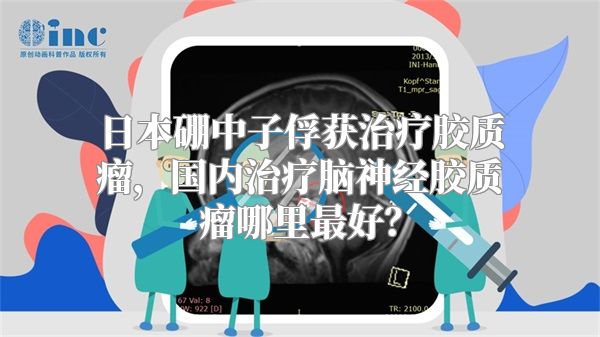 日本硼中子俘获治疗胶质瘤，国内治疗脑神经胶质瘤哪里最好？