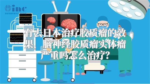 有去日本治疗胶质瘤的效果，脑神经胶质瘤实体瘤严重吗怎么治疗？