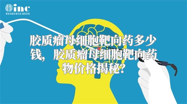 胶质瘤母细胞靶向药多少钱，胶质瘤母细胞靶向药物价格揭秘？