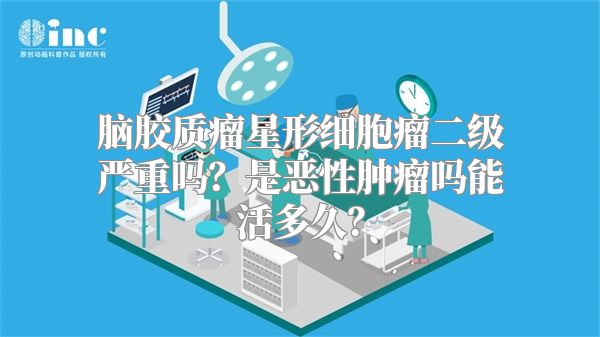 脑胶质瘤星形细胞瘤二级严重吗？是恶性肿瘤吗能活多久？