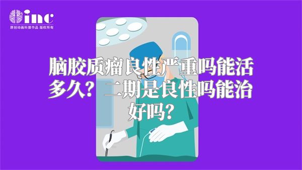 脑胶质瘤良性严重吗能活多久？二期是良性吗能治好吗？