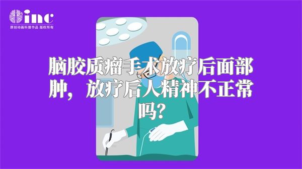 脑胶质瘤手术放疗后面部肿，放疗后人精神不正常吗？