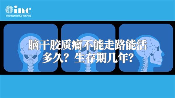 脑干胶质瘤不能走路能活多久？生存期几年？