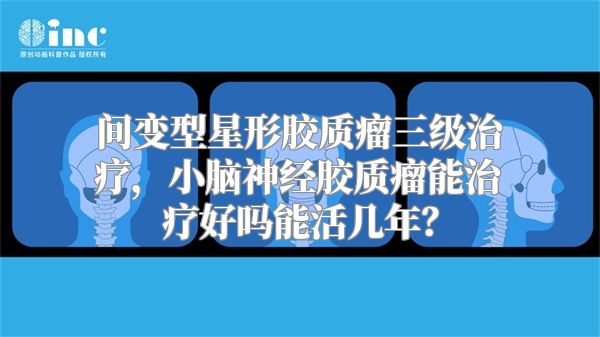 间变型星形胶质瘤三级治疗，小脑神经胶质瘤能治疗好吗能活几年？