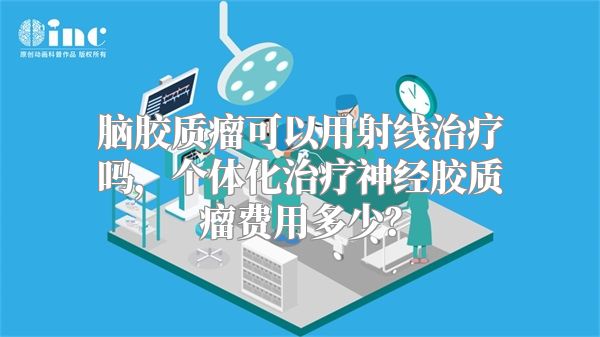 脑胶质瘤可以用射线治疗吗，个体化治疗神经胶质瘤费用多少？