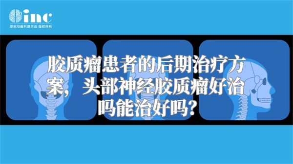 胶质瘤患者的后期治疗方案，头部神经胶质瘤好治吗能治好吗？