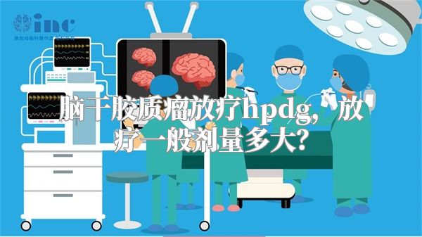 脑干胶质瘤放疗hpdg，放疗一般剂量多大？