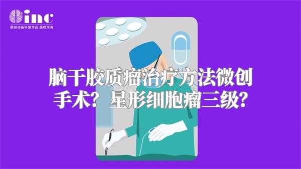 脑干胶质瘤治疗方法微创手术？星形细胞瘤三级？