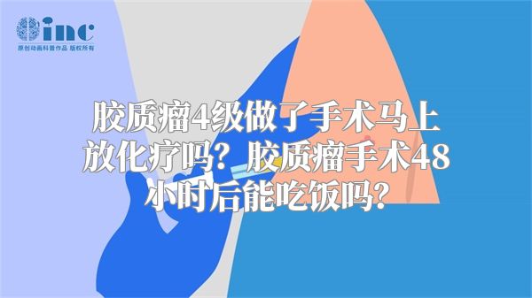 胶质瘤4级做了手术马上放化疗吗？胶质瘤手术48小时后能吃饭吗？