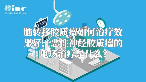 脑转移胶质瘤如何治疗效果好，恶性神经胶质瘤的电场治疗是什么？