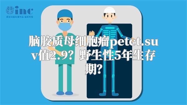 脑胶质母细胞瘤petct.suv值2.9？野生性5年生存期？