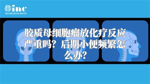 胶质母细胞瘤放化疗反应严重吗？后期小便频繁怎么办？