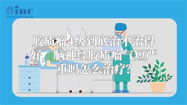 胶质瘤4级到底治不治得好，脑神经胶质瘤气短严重吗怎么治疗？