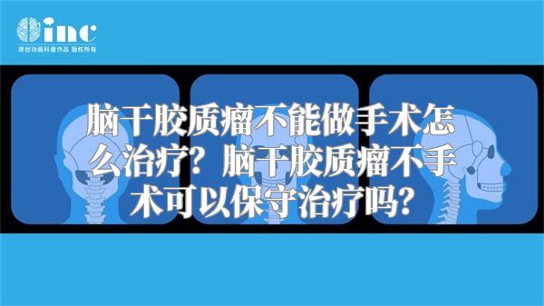 脑干胶质瘤不能做手术怎么治疗？脑干胶质瘤不手术可以保守治疗吗？